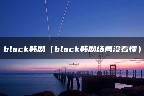 black韩剧（black韩剧结局没看懂）