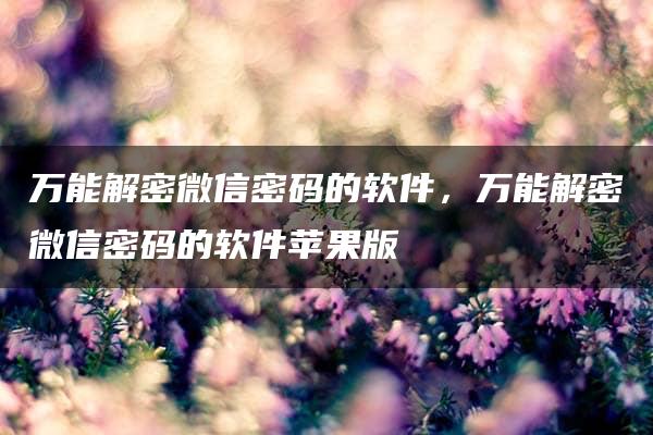 万能解密微信密码的软件，万能解密微信密码的软件苹果版