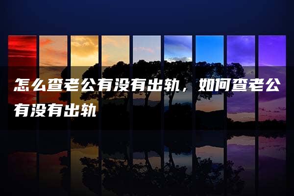 怎么查老公有没有出轨，如何查老公有没有出轨