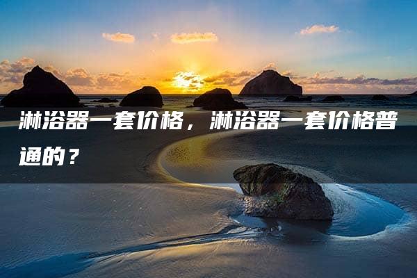 淋浴器一套价格，淋浴器一套价格普通的？