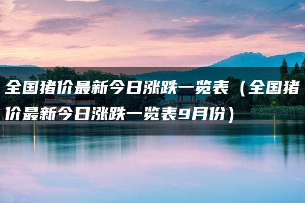 全国猪价最新今日涨跌一览表（全国猪价最新今日涨跌一览表9月份）