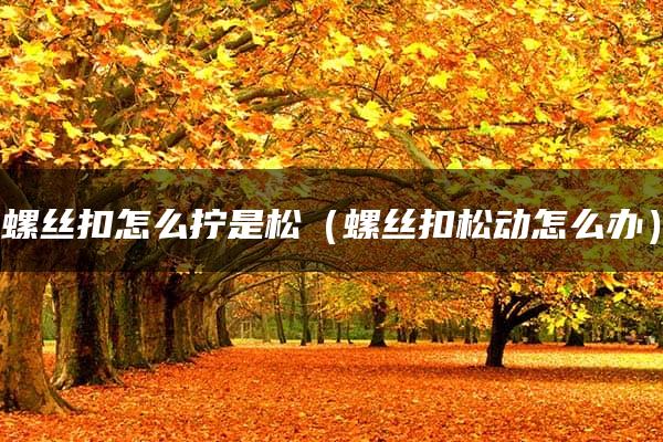 螺丝扣怎么拧是松（螺丝扣松动怎么办）