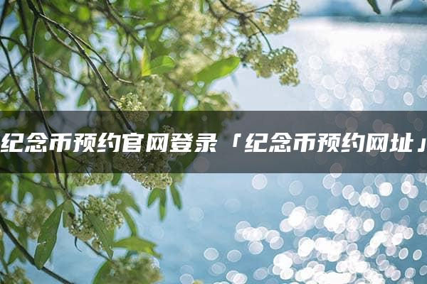 纪念币预约官网登录「纪念币预约网址」