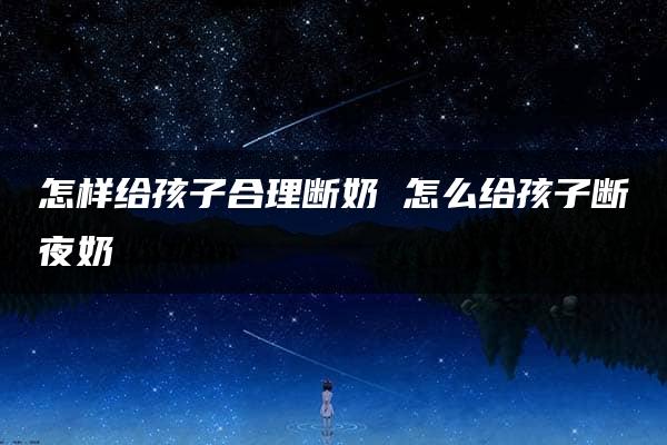 怎样给孩子合理断奶 怎么给孩子断夜奶