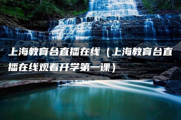 上海教育台直播在线（上海教育台直播在线观看开学第一课）