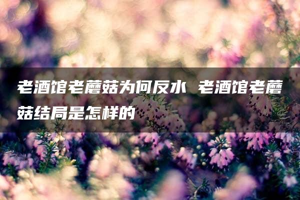 老酒馆老蘑菇为何反水 老酒馆老蘑菇结局是怎样的