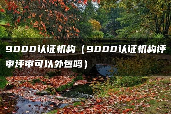 9000认证机构（9000认证机构评审评审可以外包吗）