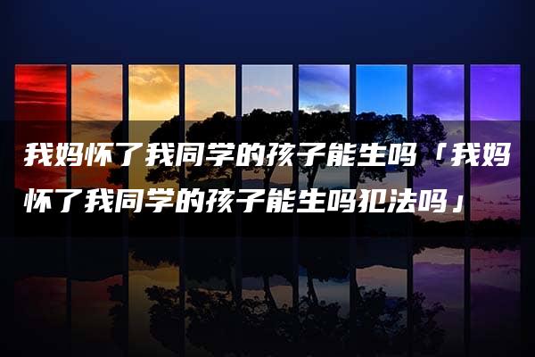 我妈怀了我同学的孩子能生吗「我妈怀了我同学的孩子能生吗犯法吗」