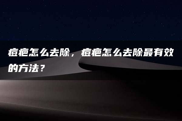 痘疤怎么去除，痘疤怎么去除最有效的方法？