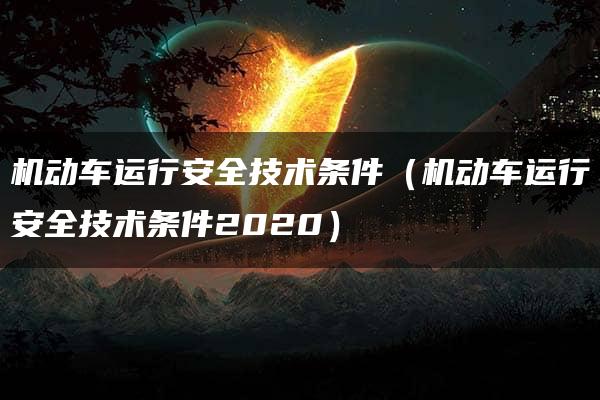 机动车运行安全技术条件（机动车运行安全技术条件2020）