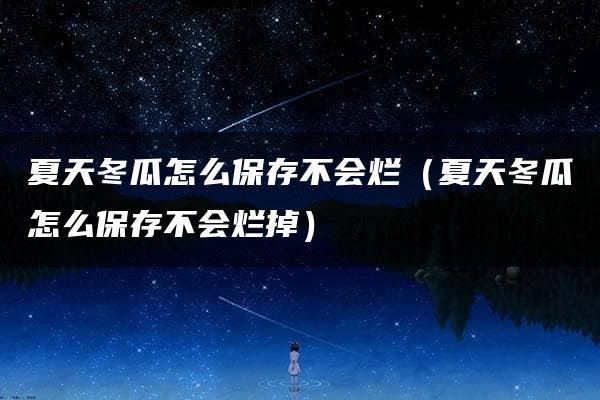 夏天冬瓜怎么保存不会烂（夏天冬瓜怎么保存不会烂掉）