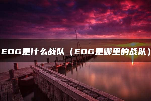 EDG是什么战队（EDG是哪里的战队）