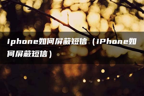 iphone如何屏蔽短信（iPhone如何屏蔽短信）