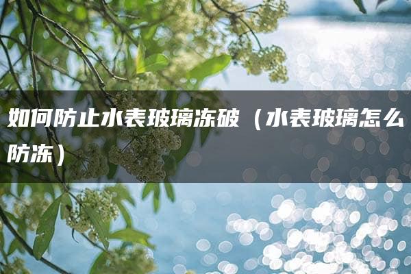 如何防止水表玻璃冻破（水表玻璃怎么防冻）