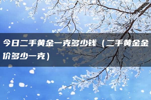 今日二手黄金一克多少钱（二手黄金金价多少一克）