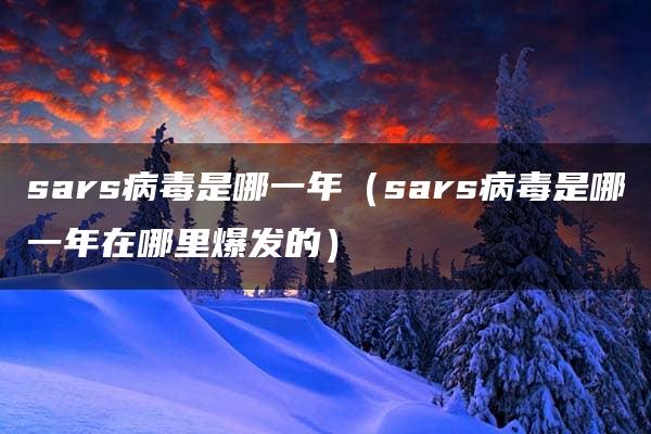 sars病毒是哪一年（sars病毒是哪一年在哪里爆发的）