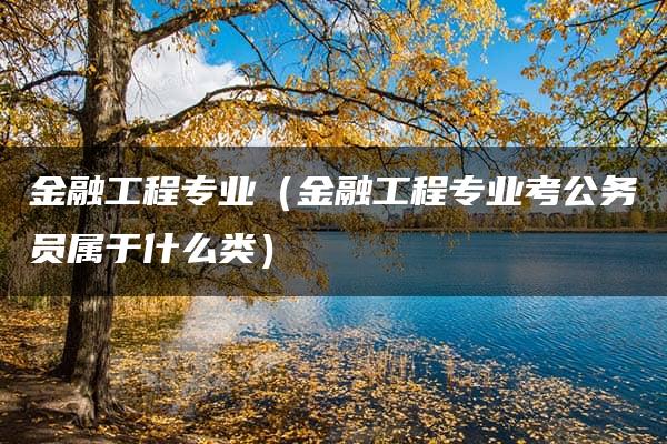 金融工程专业（金融工程专业考公务员属于什么类）