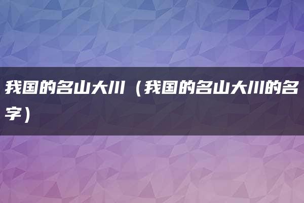 我国的名山大川（我国的名山大川的名字）