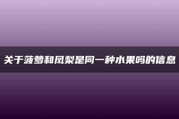 关于菠萝和凤梨是同一种水果吗的信息