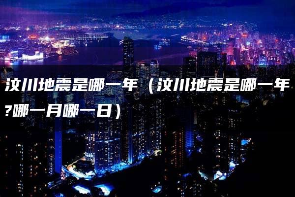 汶川地震是哪一年（汶川地震是哪一年?哪一月哪一日）