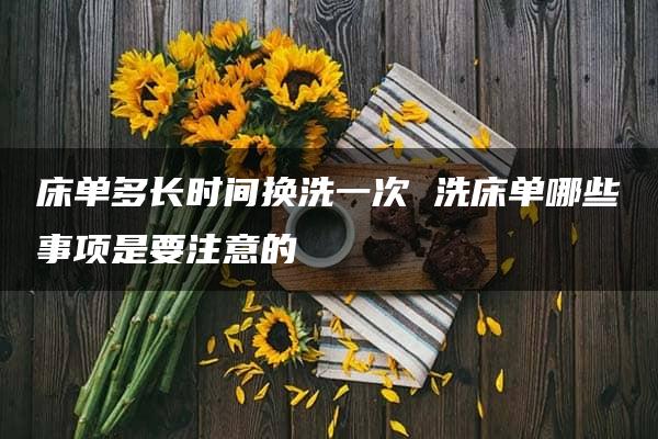 床单多长时间换洗一次 洗床单哪些事项是要注意的