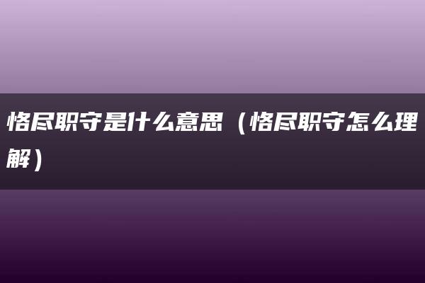 恪尽职守是什么意思（恪尽职守怎么理解）