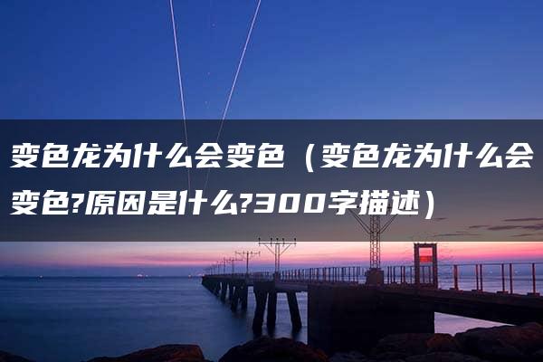 变色龙为什么会变色（变色龙为什么会变色?原因是什么?300字描述）