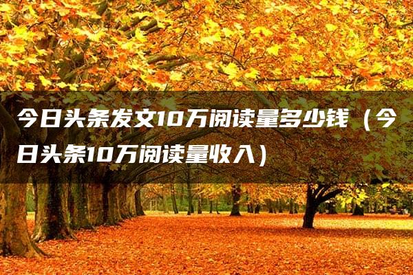 今日头条发文10万阅读量多少钱（今日头条10万阅读量收入）