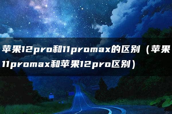 苹果12pro和11promax的区别（苹果11promax和苹果12pro区别）