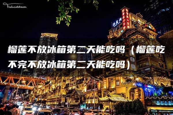 榴莲不放冰箱第二天能吃吗（榴莲吃不完不放冰箱第二天能吃吗）