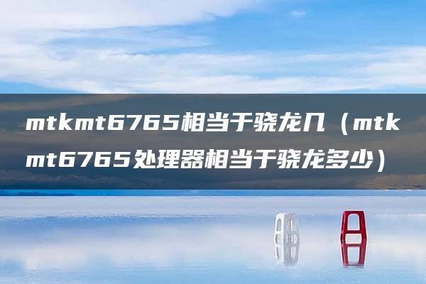 mtkmt6765相当于骁龙几（mtkmt6765处理器相当于骁龙多少）