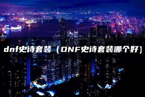 dnf史诗套装（DNF史诗套装哪个好）