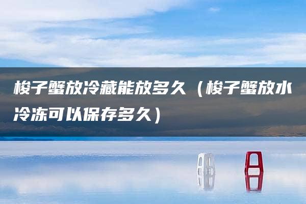 梭子蟹放冷藏能放多久（梭子蟹放水冷冻可以保存多久）