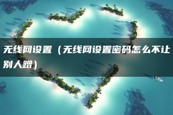 无线网设置（无线网设置密码怎么不让别人蹭）