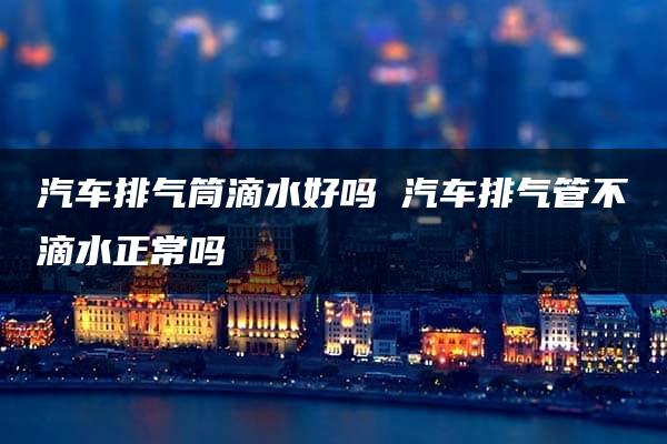 汽车排气筒滴水好吗 汽车排气管不滴水正常吗