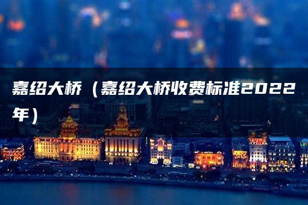 嘉绍大桥（嘉绍大桥收费标准2022年）