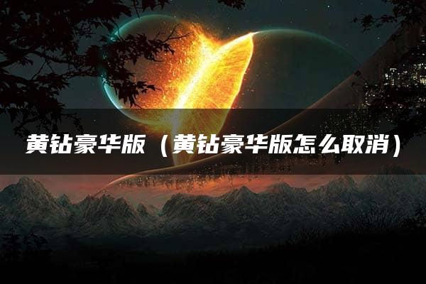 黄钻豪华版（黄钻豪华版怎么取消）