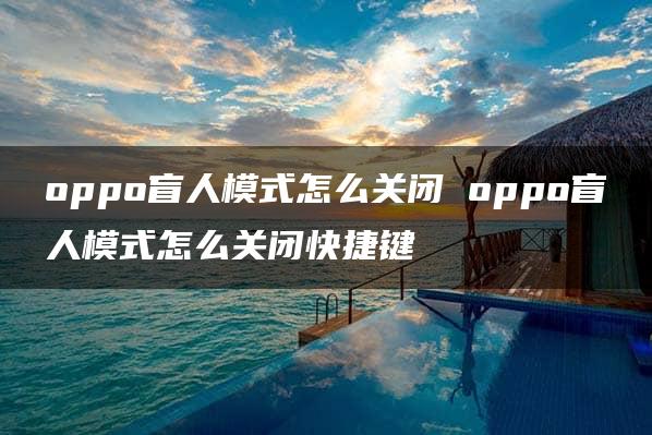 oppo盲人模式怎么关闭 oppo盲人模式怎么关闭快捷键