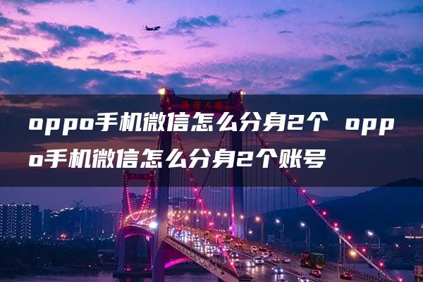 oppo手机微信怎么分身2个 oppo手机微信怎么分身2个账号