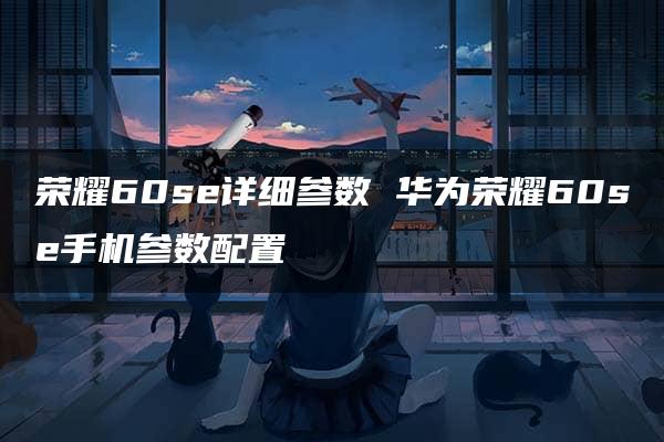 荣耀60se详细参数 华为荣耀60se手机参数配置