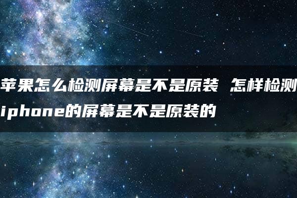 苹果怎么检测屏幕是不是原装 怎样检测iphone的屏幕是不是原装的