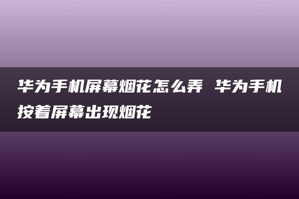 华为手机屏幕烟花怎么弄 华为手机按着屏幕出现烟花