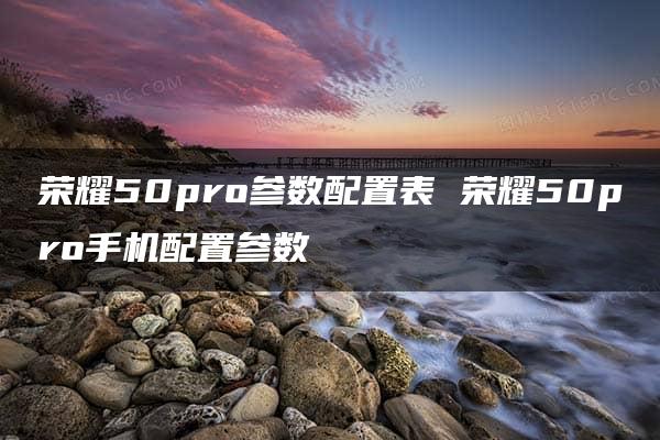 荣耀50pro参数配置表 荣耀50pro手机配置参数