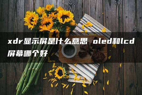 xdr显示屏是什么意思 oled和lcd屏幕哪个好