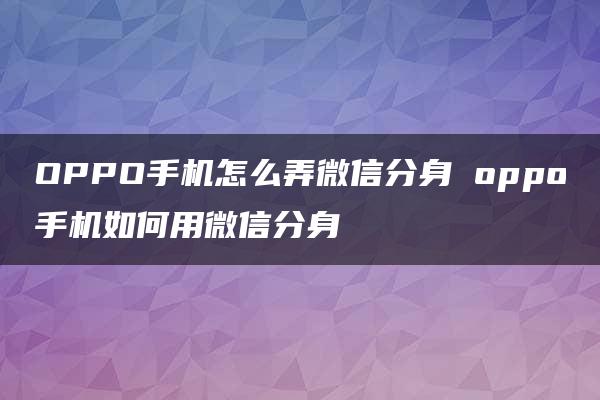 OPPO手机怎么弄微信分身 oppo手机如何用微信分身