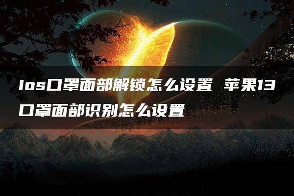 ios口罩面部解锁怎么设置 苹果13口罩面部识别怎么设置