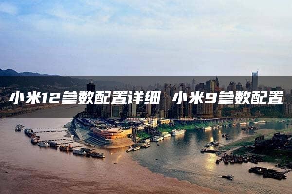 小米12参数配置详细 小米9参数配置