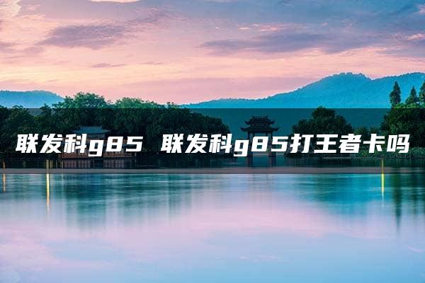 联发科g85 联发科g85打王者卡吗