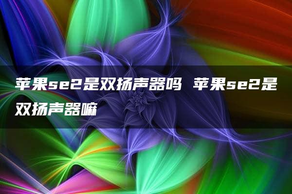 苹果se2是双扬声器吗 苹果se2是双扬声器嘛