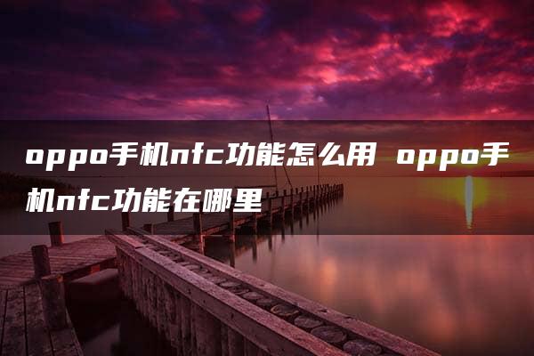 oppo手机nfc功能怎么用 oppo手机nfc功能在哪里